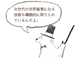 次世代の世界基準になる技術も積極的に取り入れているんだよ。